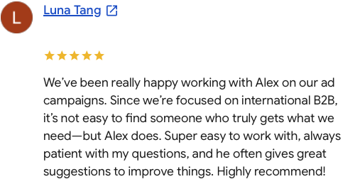We've been really happy working with Alex on our ad campaigns. Since we're focused on international B2B, it's not easy to find someone who truly gets what we need —but Alex does. Super easy to work with, always patient with my questions, and he often gives great suggestions to improve things. Highly recommend!